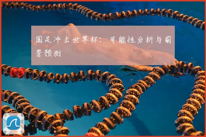 国足冲击世界杯：可能性分析与前景预测
