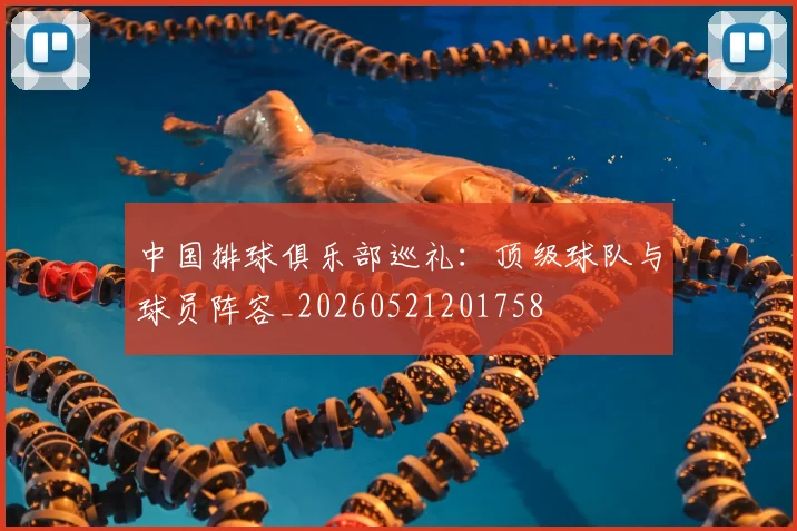 中国排球俱乐部巡礼：顶级球队与球员阵容_20260521201758