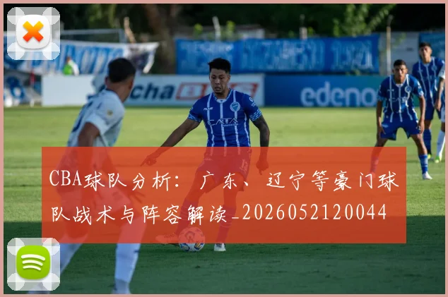 CBA球队分析：广东、辽宁等豪门球队战术与阵容解读_20260521200448