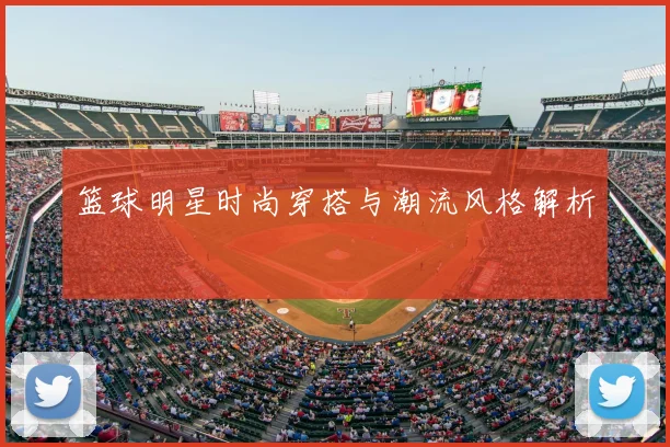 篮球明星时尚穿搭与潮流风格解析