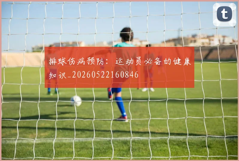 排球伤病预防：运动员必备的健康知识_20260522160846