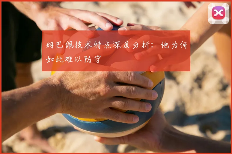 姆巴佩技术特点深度分析：他为何如此难以防守