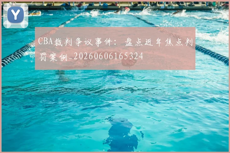CBA裁判争议事件:盘点近年焦点判罚案例_20260606165324