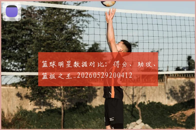 篮球明星数据对比:得分、助攻、篮板之王_20260529200412