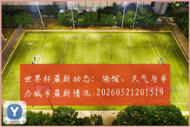 世界杯最新动态:场馆、天气与举办城市最新情况_20260521201519