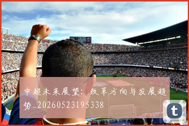 中超未来展望：改革方向与发展趋势_20260523195338