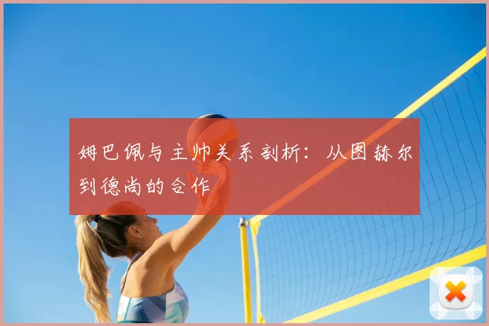 姆巴佩与主帅关系剖析：从图赫尔到德尚的合作