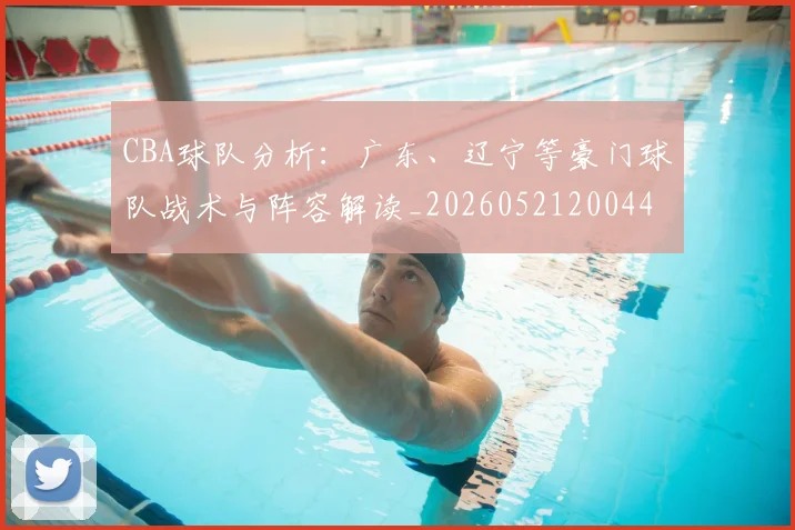 CBA球队分析：广东、辽宁等豪门球队战术与阵容解读_20260521200448