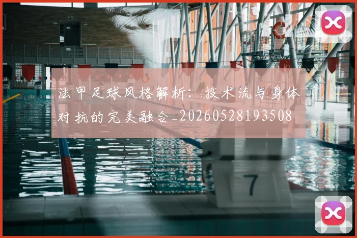 法甲足球风格解析：技术流与身体对抗的完美融合_20260528193508