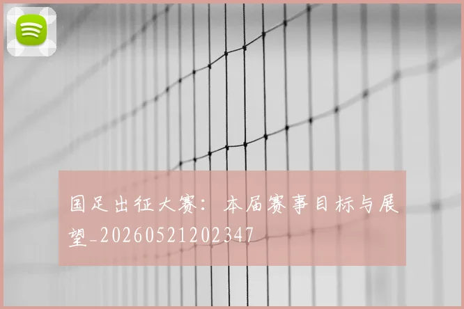 国足出征大赛：本届赛事目标与展望_20260521202347