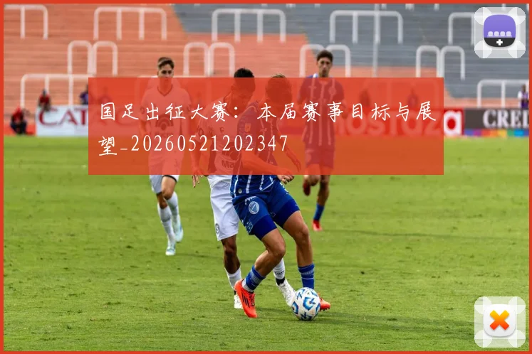 国足出征大赛：本届赛事目标与展望_20260521202347