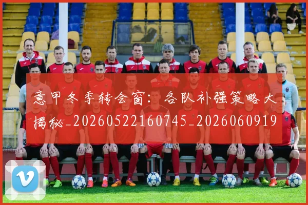 意甲冬季转会窗:各队补强策略大揭秘_20260522160745_20260609192455