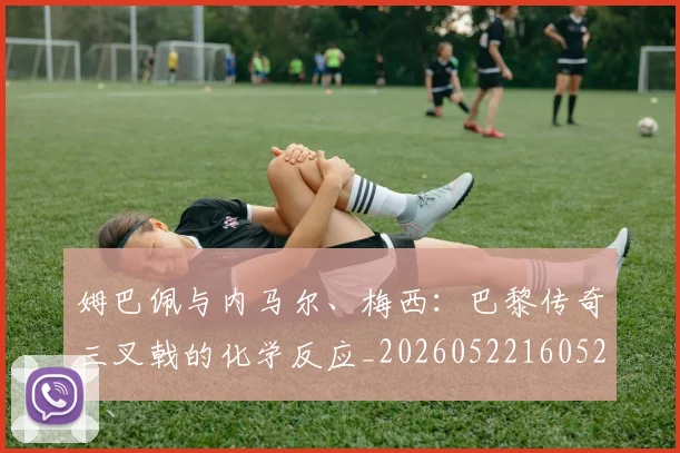 姆巴佩与内马尔、梅西：巴黎传奇三叉戟的化学反应_20260522160529