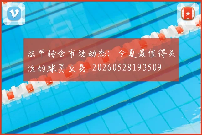 法甲转会市场动态：今夏最值得关注的球员交易_20260528193509