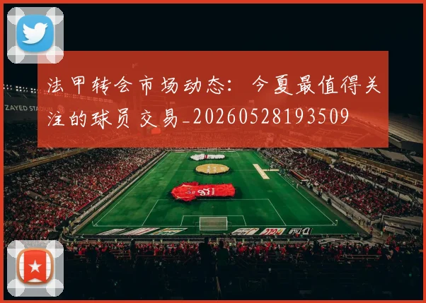 法甲转会市场动态：今夏最值得关注的球员交易_20260528193509